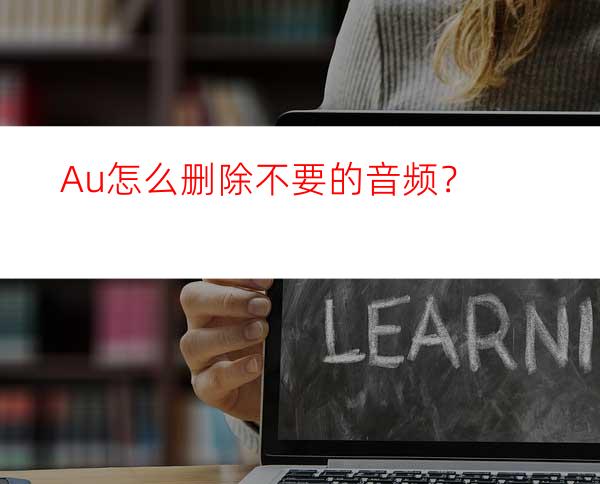 Au怎么删除不要的音频？