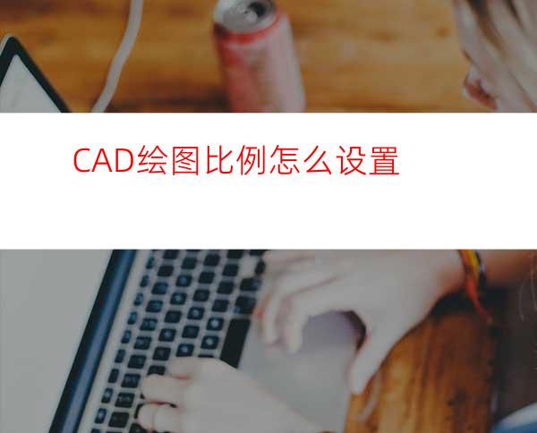 CAD绘图比例怎么设置?